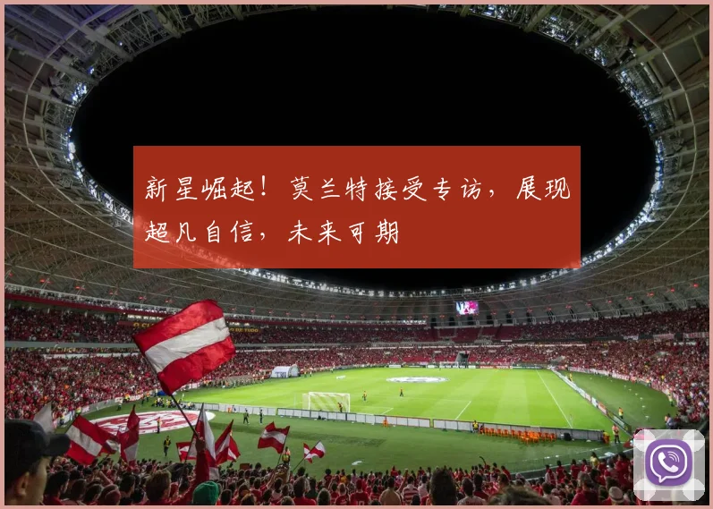 新星崛起！莫兰特接受专访，展现超凡自信，未来可期