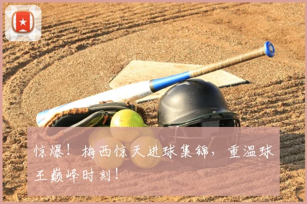 惊爆！梅西惊天进球集锦，重温球王巅峰时刻！