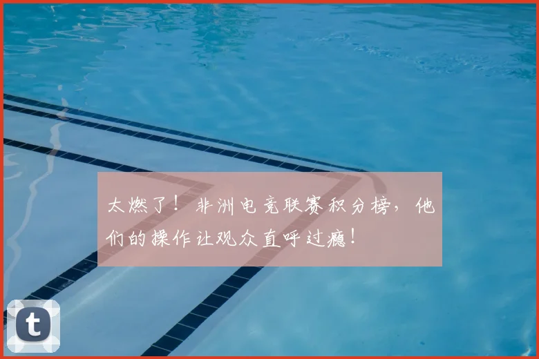 太燃了!非洲电竞联赛积分榜,他们的操作让观众直呼过瘾!