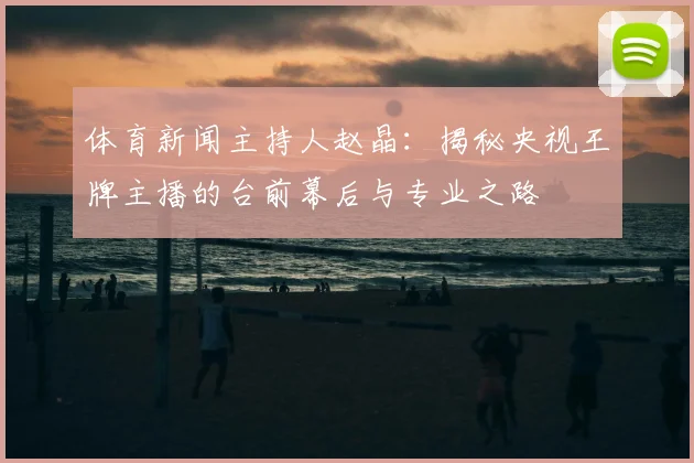 体育新闻主持人赵晶：揭秘央视王牌主播的台前幕后与专业之路