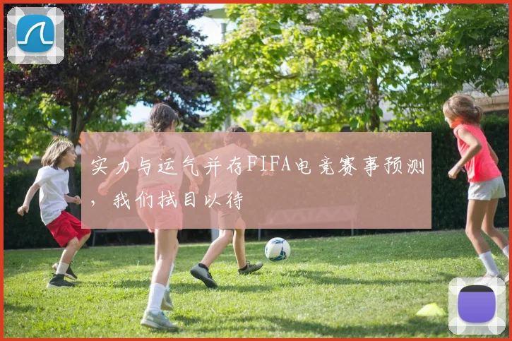 实力与运气并存FIFA电竞赛事预测，我们拭目以待