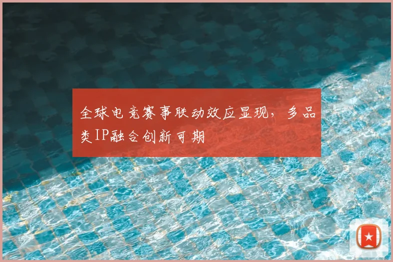 全球电竞赛事联动效应显现，多品类IP融合创新可期