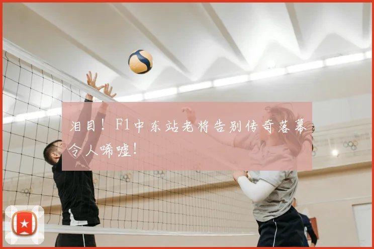 泪目！F1中东站老将告别传奇落幕令人唏嘘！
