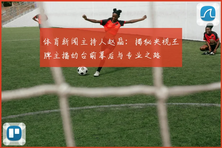 体育新闻主持人赵晶:揭秘央视王牌主播的台前幕后与专业之路