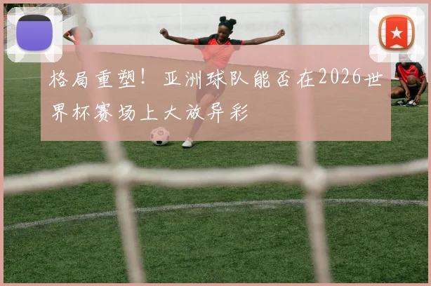 格局重塑！亚洲球队能否在2026世界杯赛场上大放异彩