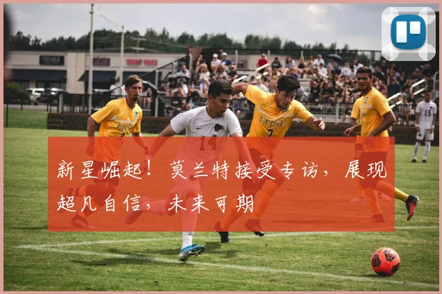 新星崛起！莫兰特接受专访，展现超凡自信，未来可期